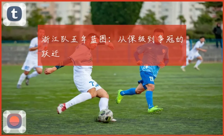 浙江队五年蓝图：从保级到争冠的跃迁