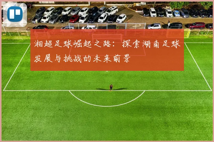 湘超足球崛起之路：探索湖南足球发展与挑战的未来前景