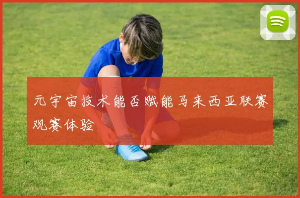 元宇宙技术能否赋能马来西亚联赛观赛体验