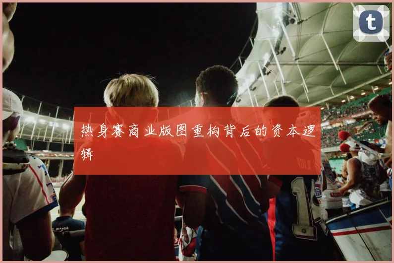 热身赛商业版图重构背后的资本逻辑
