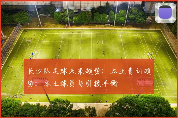 长沙队足球未来趋势：本土青训趋势：本土球员与引援平衡