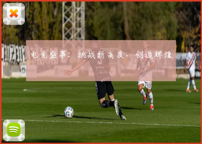 电竞盛事：挑战新高度，创造辉煌
