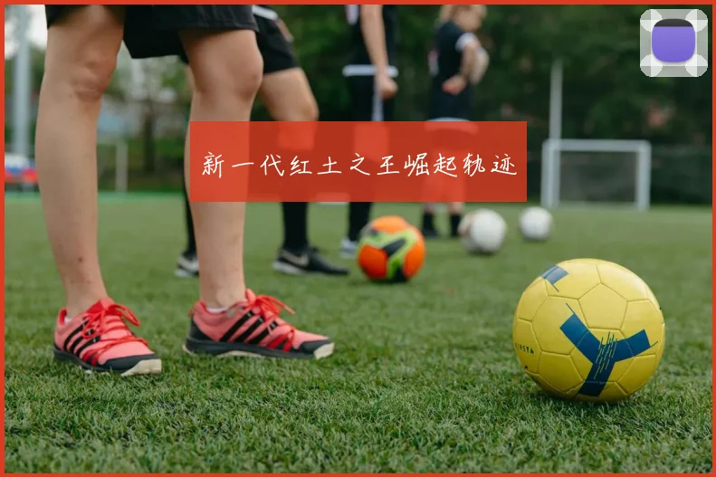 新一代红土之王崛起轨迹