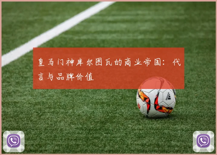 皇马门神库尔图瓦的商业帝国：代言与品牌价值