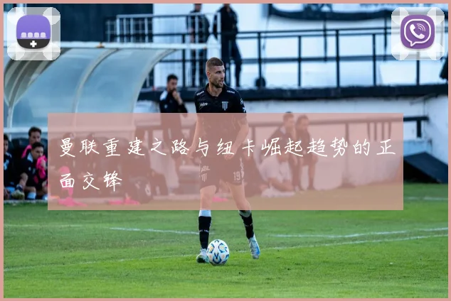 曼联重建之路与纽卡崛起趋势的正面交锋