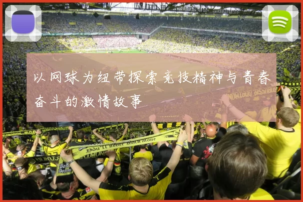 以网球为纽带探索竞技精神与青春奋斗的激情故事