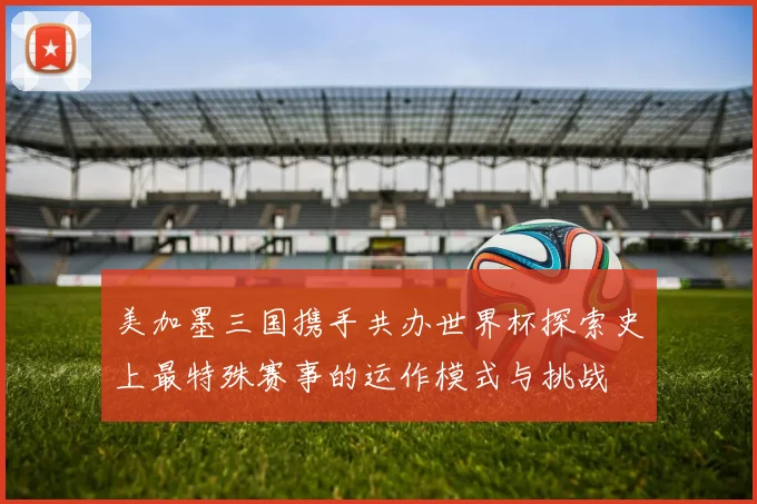 美加墨三国携手共办世界杯探索史上最特殊赛事的运作模式与挑战