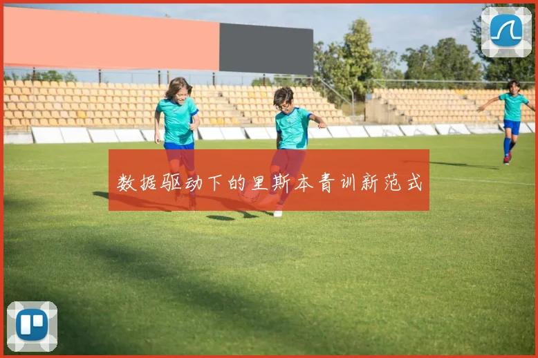 数据驱动下的里斯本青训新范式
