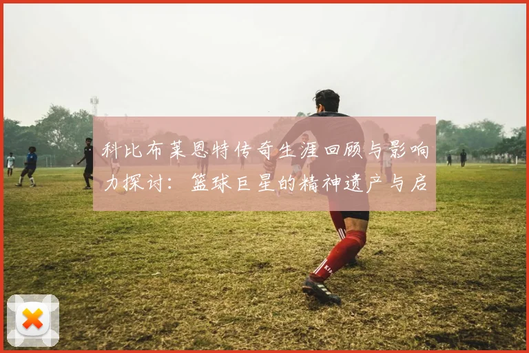 科比布莱恩特传奇生涯回顾与影响力探讨：篮球巨星的精神遗产与启示