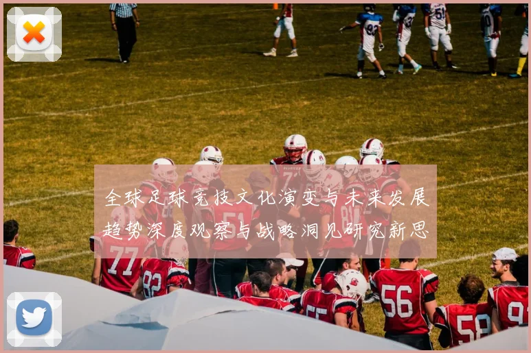 全球足球竞技文化演变与未来发展趋势深度观察与战略洞见研究新思