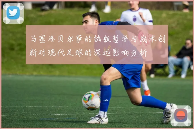 马塞洛贝尔萨的执教哲学与战术创新对现代足球的深远影响分析