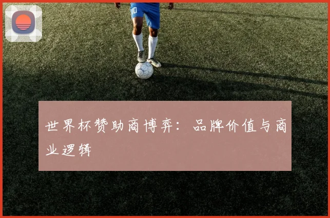 世界杯赞助商博弈：品牌价值与商业逻辑