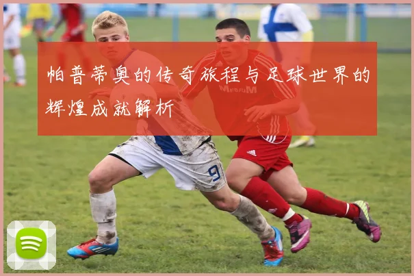 帕普蒂奥的传奇旅程与足球世界的辉煌成就解析