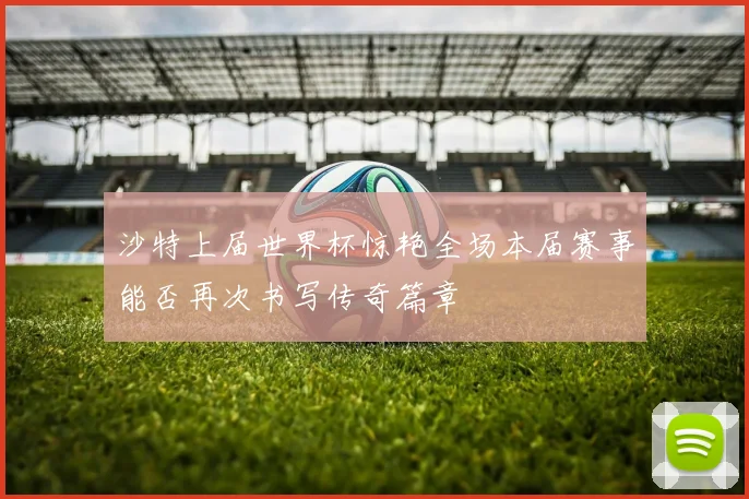 沙特上届世界杯惊艳全场本届赛事能否再次书写传奇篇章