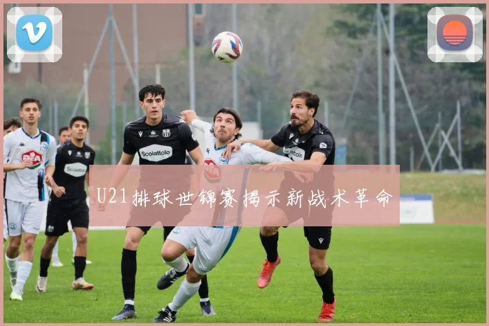 U21排球世锦赛揭示新战术革命