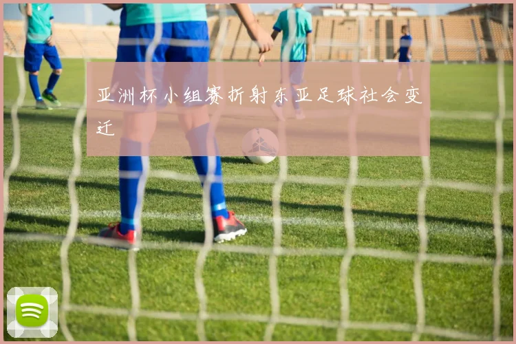 亚洲杯小组赛折射东亚足球社会变迁