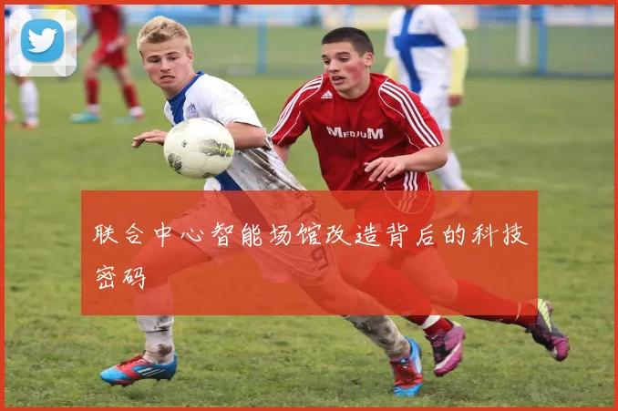 联合中心智能场馆改造背后的科技密码