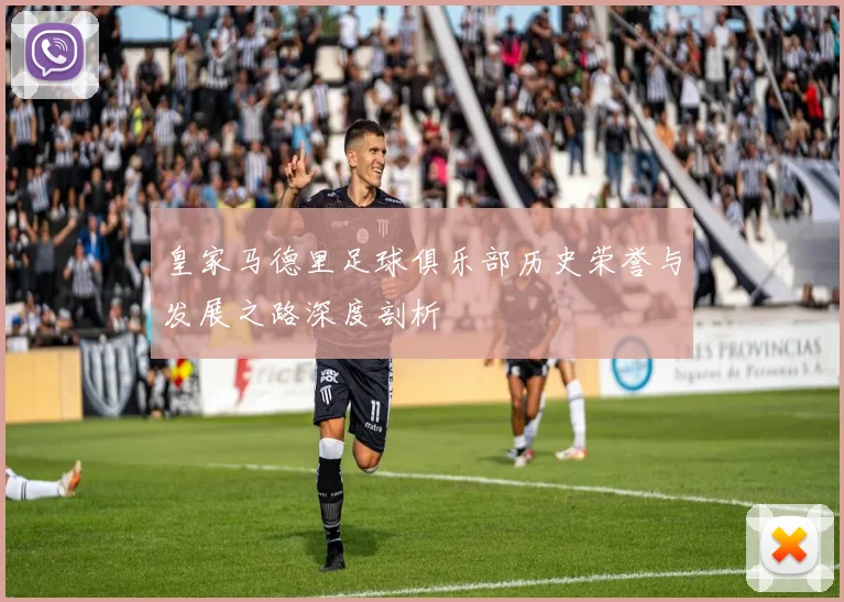 皇家马德里足球俱乐部历史荣誉与发展之路深度剖析