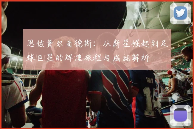 恩佐费尔南德斯：从新星崛起到足球巨星的辉煌旅程与成就解析