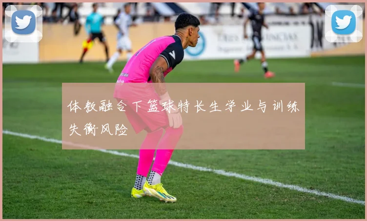 体教融合下篮球特长生学业与训练失衡风险