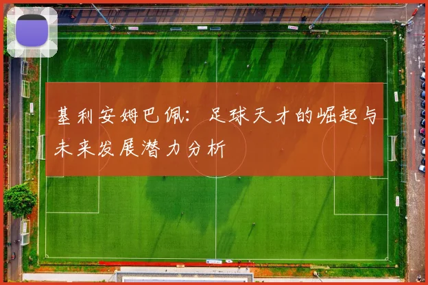 基利安姆巴佩：足球天才的崛起与未来发展潜力分析