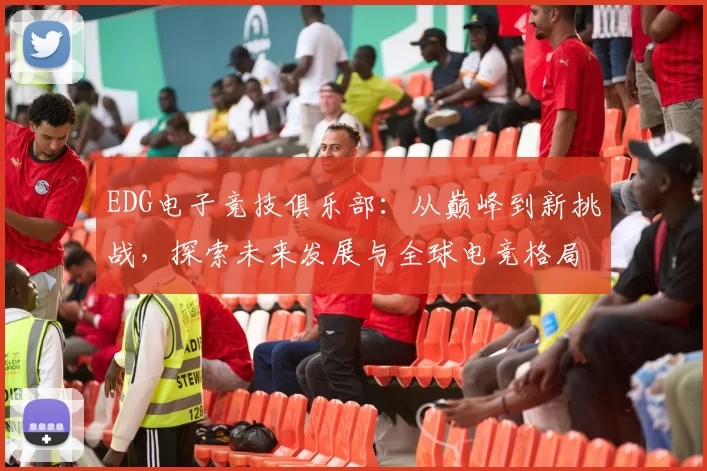 EDG电子竞技俱乐部：从巅峰到新挑战，探索未来发展与全球电竞格局变革