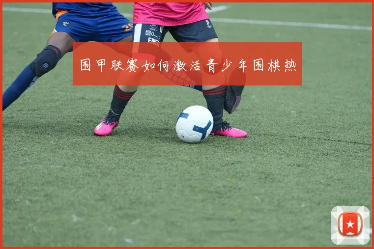围甲联赛如何激活青少年围棋热