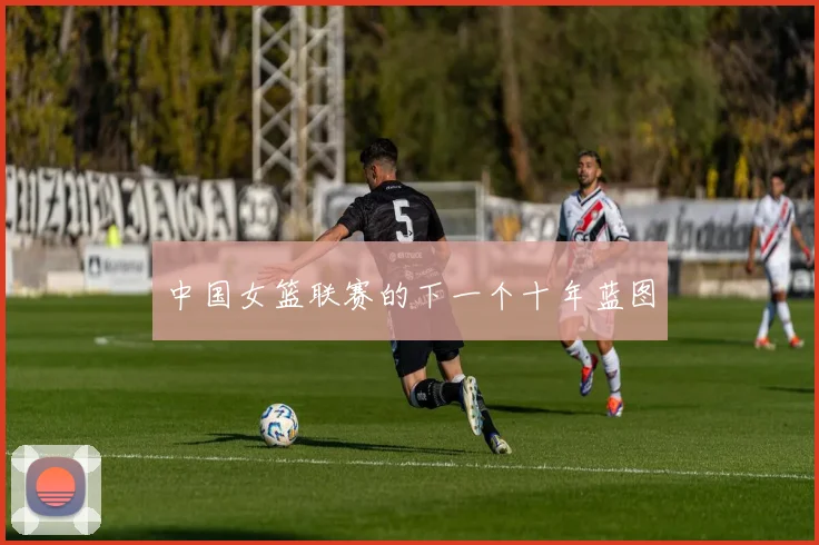 中国女篮联赛的下一个十年蓝图