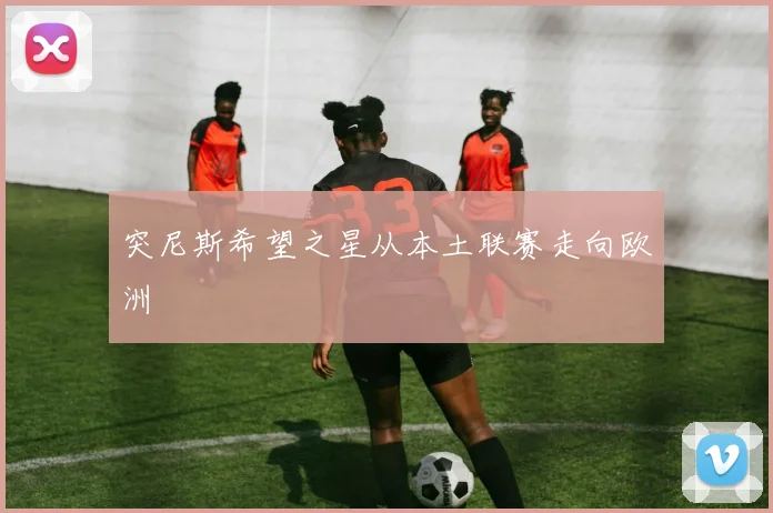 突尼斯希望之星从本土联赛走向欧洲