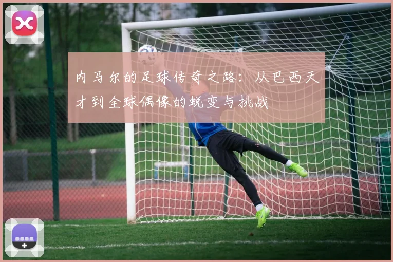 内马尔的足球传奇之路：从巴西天才到全球偶像的蜕变与挑战