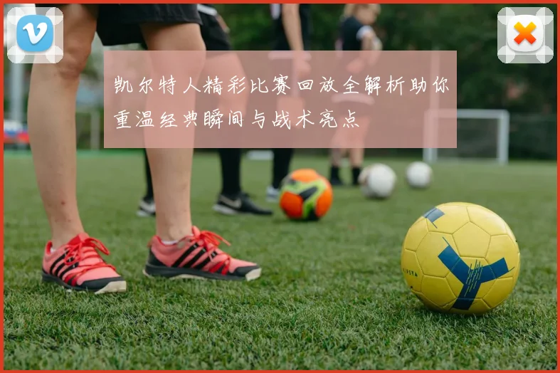 凯尔特人精彩比赛回放全解析助你重温经典瞬间与战术亮点