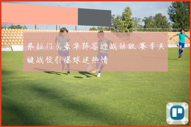 弗拉门戈豪华阵容迎战劲敌 赛季关键战役引爆球迷热情