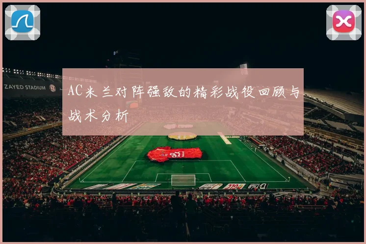 AC米兰对阵强敌的精彩战役回顾与战术分析