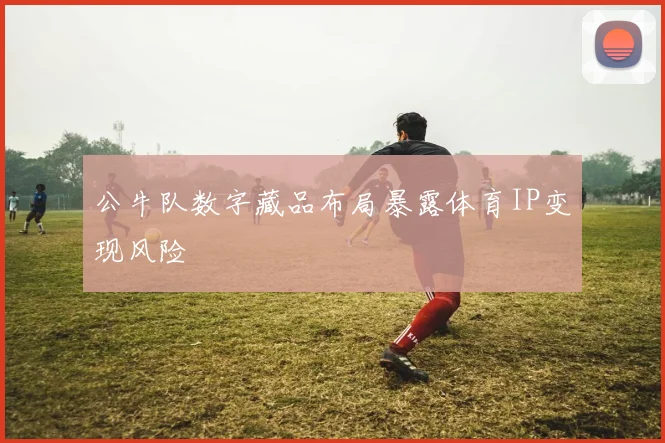 公牛队数字藏品布局暴露体育IP变现风险