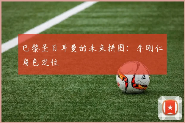 巴黎圣日耳曼的未来拼图：李刚仁角色定位