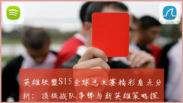 英雄联盟S15全球总决赛精彩看点分析：顶级战队争锋与新英雄策略探讨