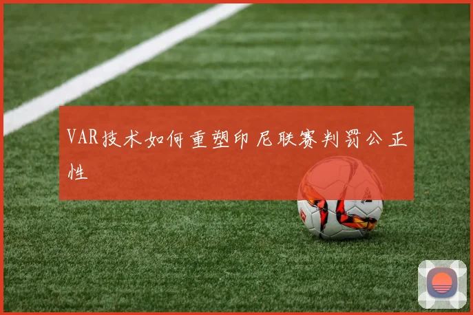 VAR技术如何重塑印尼联赛判罚公正性