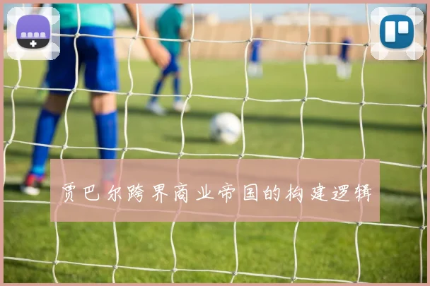 贾巴尔跨界商业帝国的构建逻辑