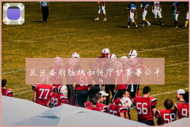 反兴奋剂防线如何守护赛事公平