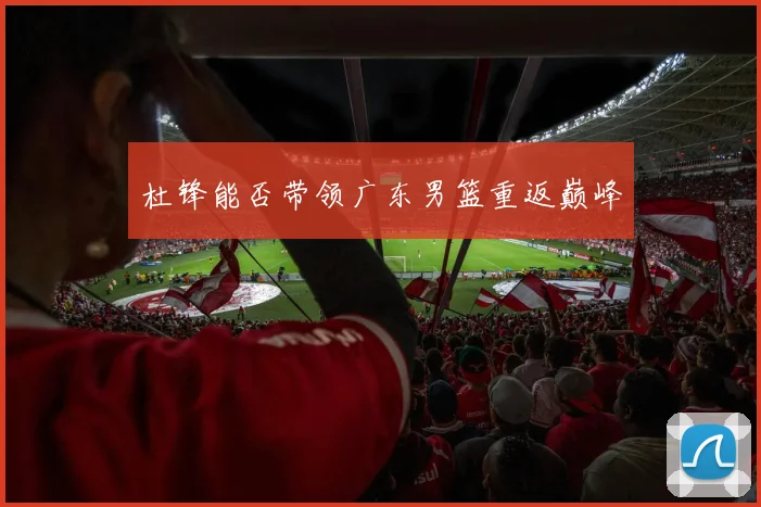 杜锋能否带领广东男篮重返巅峰