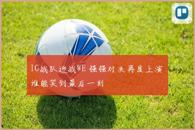 IG战队迎战WE 强强对决再度上演 谁能笑到最后一刻