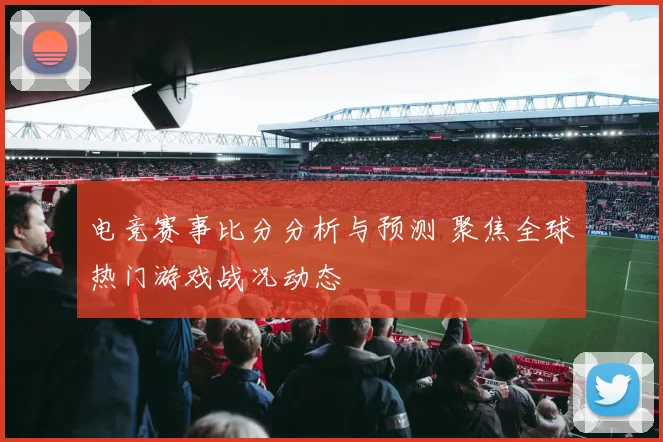 电竞赛事比分分析与预测 聚焦全球热门游戏战况动态