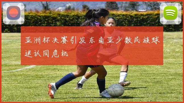 亚洲杯决赛引发东南亚少数民族球迷认同危机