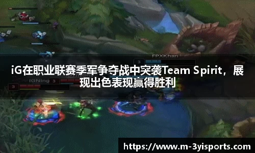 iG在职业联赛季军争夺战中突袭Team Spirit，展现出色表现赢得胜利